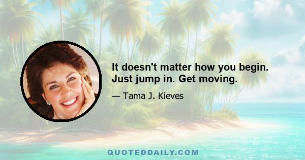 It doesn't matter how you begin. Just jump in. Get moving.