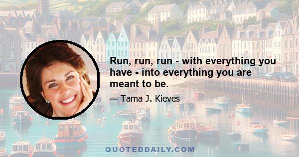 Run, run, run - with everything you have - into everything you are meant to be.