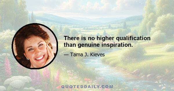 There is no higher qualification than genuine inspiration.