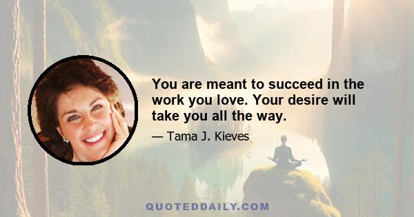 You are meant to succeed in the work you love. Your desire will take you all the way.