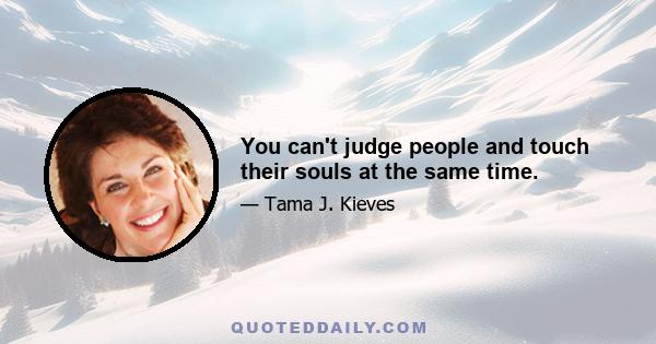 You can't judge people and touch their souls at the same time.