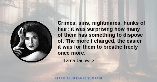 Crimes, sins, nightmares, hunks of hair: it was surprising how many of them has something to dispose of. The more I charged, the easier it was for them to breathe freely once more.