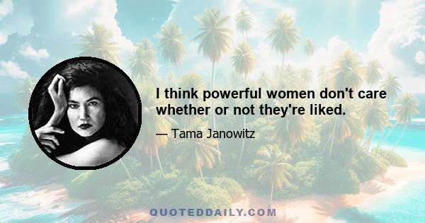 I think powerful women don't care whether or not they're liked.