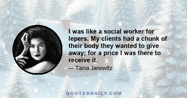 I was like a social worker for lepers. My clients had a chunk of their body they wanted to give away; for a price I was there to receive it.