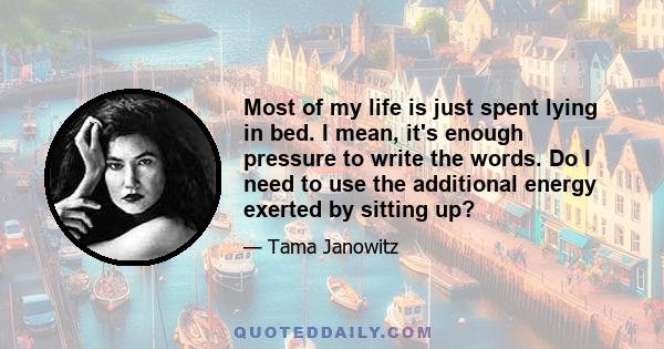 Most of my life is just spent lying in bed. I mean, it's enough pressure to write the words. Do I need to use the additional energy exerted by sitting up?