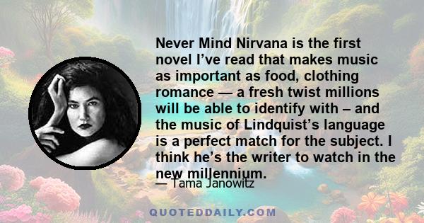 Never Mind Nirvana is the first novel I’ve read that makes music as important as food, clothing romance — a fresh twist millions will be able to identify with – and the music of Lindquist’s language is a perfect match