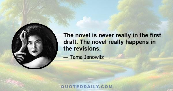 The novel is never really in the first draft. The novel really happens in the revisions.