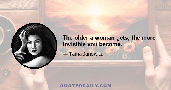 The older a woman gets, the more invisible you become.