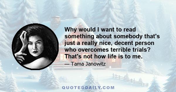 Why would I want to read something about somebody that's just a really nice, decent person who overcomes terrible trials? That's not how life is to me.