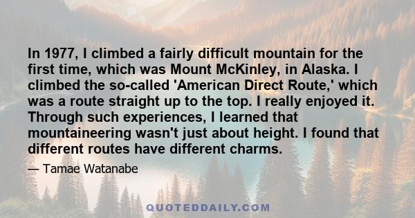 In 1977, I climbed a fairly difficult mountain for the first time, which was Mount McKinley, in Alaska. I climbed the so-called 'American Direct Route,' which was a route straight up to the top. I really enjoyed it.