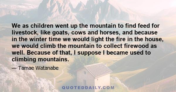 We as children went up the mountain to find feed for livestock, like goats, cows and horses, and because in the winter time we would light the fire in the house, we would climb the mountain to collect firewood as well.