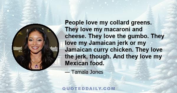 People love my collard greens. They love my macaroni and cheese. They love the gumbo. They love my Jamaican jerk or my Jamaican curry chicken. They love the jerk, though. And they love my Mexican food.