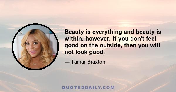 Beauty is everything and beauty is within, however, if you don't feel good on the outside, then you will not look good.