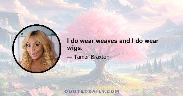 I do wear weaves and I do wear wigs.