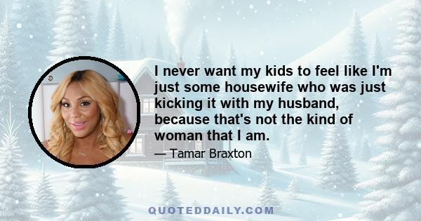 I never want my kids to feel like I'm just some housewife who was just kicking it with my husband, because that's not the kind of woman that I am.