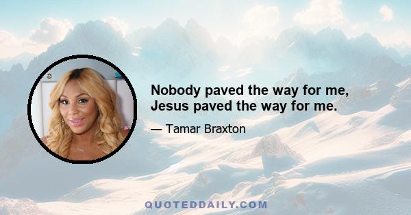 Nobody paved the way for me, Jesus paved the way for me.