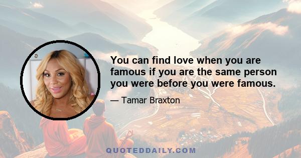 You can find love when you are famous if you are the same person you were before you were famous.