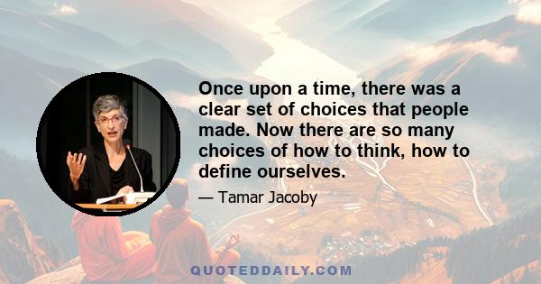 Once upon a time, there was a clear set of choices that people made. Now there are so many choices of how to think, how to define ourselves.