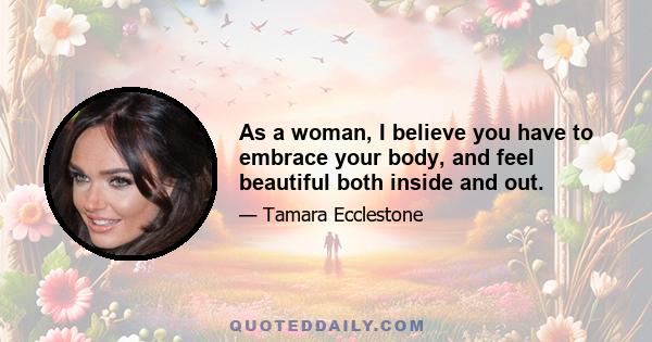 As a woman, I believe you have to embrace your body, and feel beautiful both inside and out.