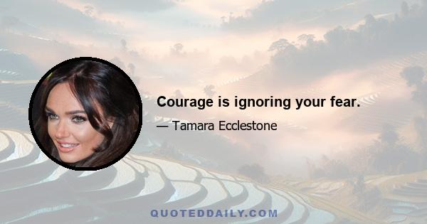 Courage is ignoring your fear.