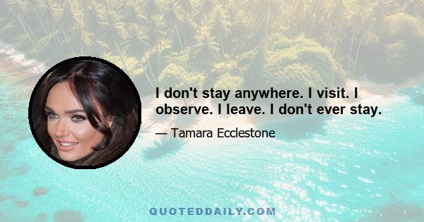 I don't stay anywhere. I visit. I observe. I leave. I don't ever stay.