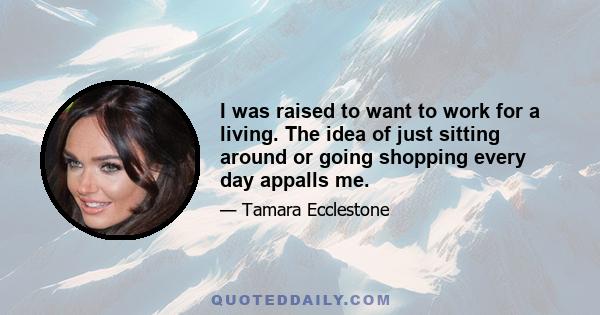 I was raised to want to work for a living. The idea of just sitting around or going shopping every day appalls me.