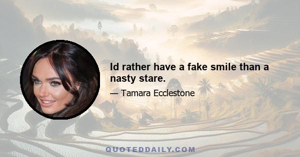 Id rather have a fake smile than a nasty stare.