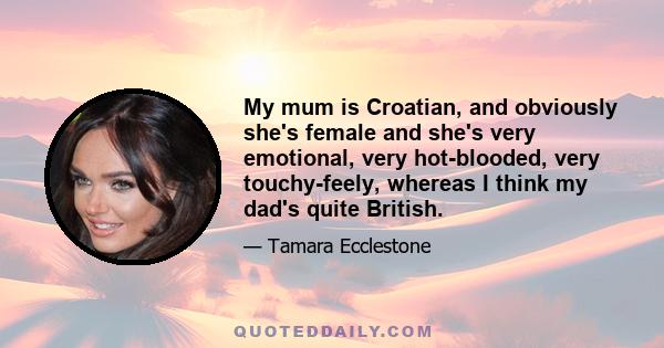 My mum is Croatian, and obviously she's female and she's very emotional, very hot-blooded, very touchy-feely, whereas I think my dad's quite British.