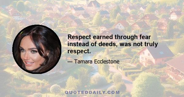 Respect earned through fear instead of deeds, was not truly respect.