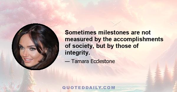 Sometimes milestones are not measured by the accomplishments of society, but by those of integrity.