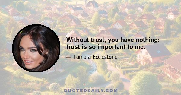 Without trust, you have nothing: trust is so important to me.