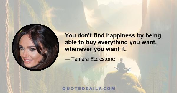 You don't find happiness by being able to buy everything you want, whenever you want it.