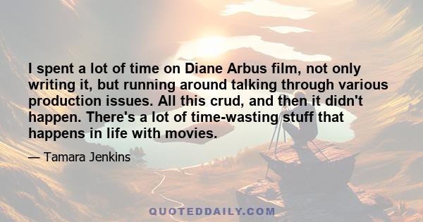 I spent a lot of time on Diane Arbus film, not only writing it, but running around talking through various production issues. All this crud, and then it didn't happen. There's a lot of time-wasting stuff that happens in 