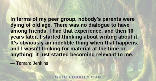 In terms of my peer group, nobody's parents were dying of old age. There was no dialogue to have among friends. I had that experience, and then 10 years later, I started thinking about writing about it. It's obviously