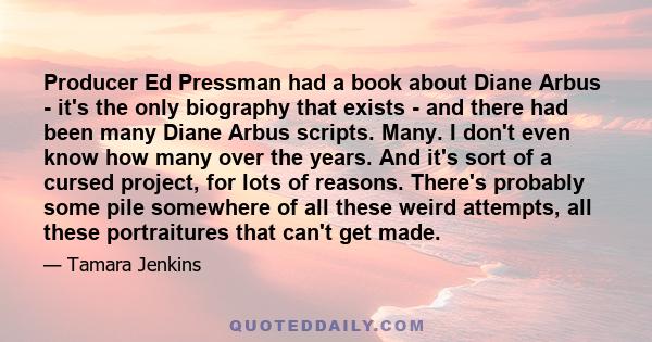 Producer Ed Pressman had a book about Diane Arbus - it's the only biography that exists - and there had been many Diane Arbus scripts. Many. I don't even know how many over the years. And it's sort of a cursed project,