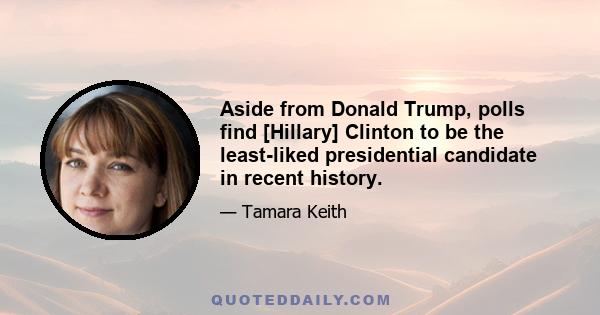 Aside from Donald Trump, polls find [Hillary] Clinton to be the least-liked presidential candidate in recent history.