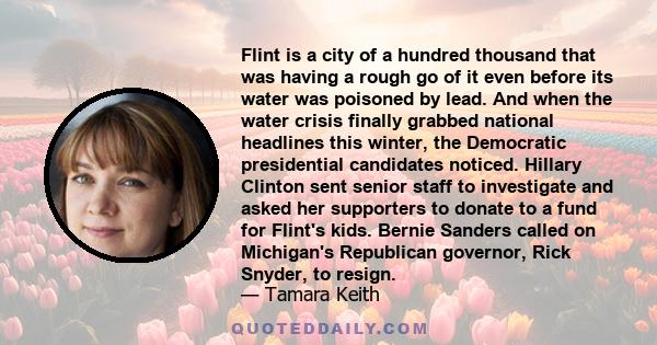 Flint is a city of a hundred thousand that was having a rough go of it even before its water was poisoned by lead. And when the water crisis finally grabbed national headlines this winter, the Democratic presidential