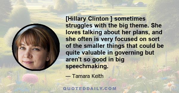 [Hillary Clinton ] sometimes struggles with the big theme. She loves talking about her plans, and she often is very focused on sort of the smaller things that could be quite valuable in governing but aren't so good in