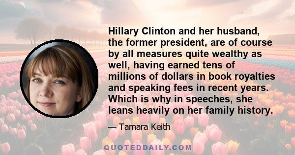 Hillary Clinton and her husband, the former president, are of course by all measures quite wealthy as well, having earned tens of millions of dollars in book royalties and speaking fees in recent years. Which is why in