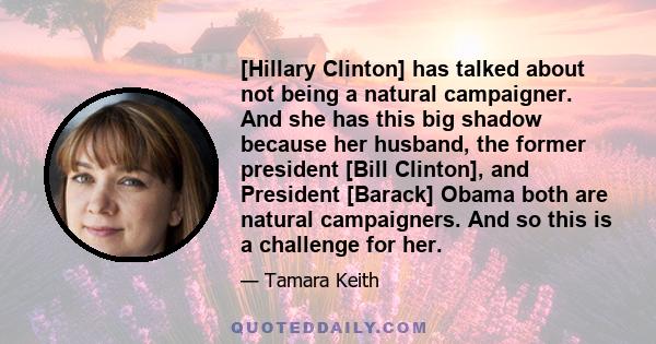 [Hillary Clinton] has talked about not being a natural campaigner. And she has this big shadow because her husband, the former president [Bill Clinton], and President [Barack] Obama both are natural campaigners. And so