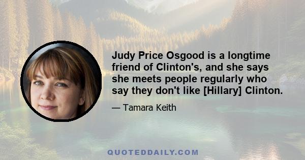 Judy Price Osgood is a longtime friend of Clinton's, and she says she meets people regularly who say they don't like [Hillary] Clinton.