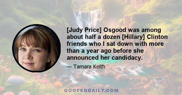 [Judy Price] Osgood was among about half a dozen [Hillary] Clinton friends who I sat down with more than a year ago before she announced her candidacy.