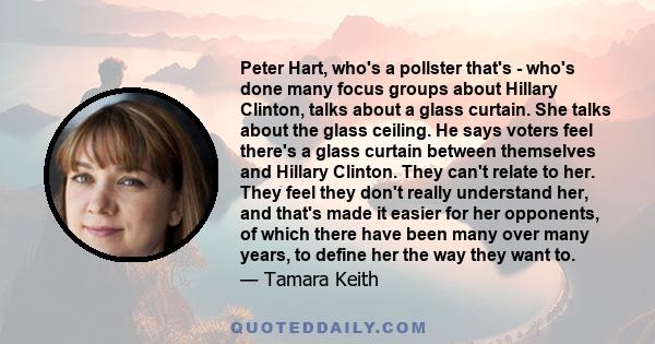 Peter Hart, who's a pollster that's - who's done many focus groups about Hillary Clinton, talks about a glass curtain. She talks about the glass ceiling. He says voters feel there's a glass curtain between themselves