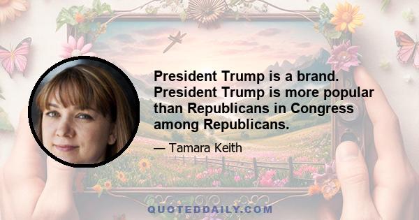 President Trump is a brand. President Trump is more popular than Republicans in Congress among Republicans.