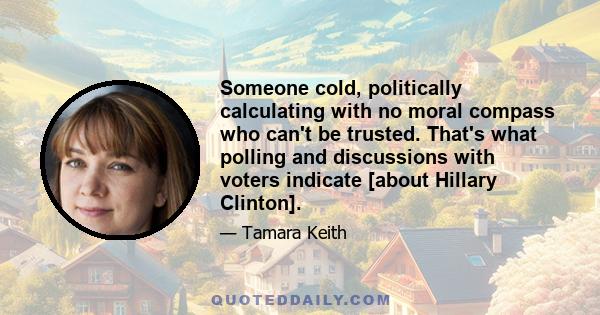 Someone cold, politically calculating with no moral compass who can't be trusted. That's what polling and discussions with voters indicate [about Hillary Clinton].