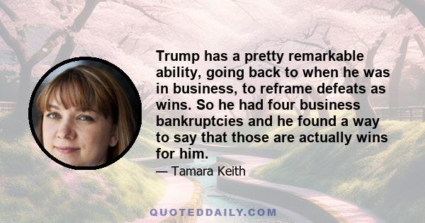 Trump has a pretty remarkable ability, going back to when he was in business, to reframe defeats as wins. So he had four business bankruptcies and he found a way to say that those are actually wins for him.