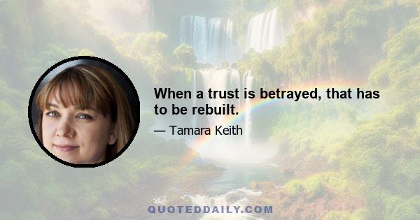 When a trust is betrayed, that has to be rebuilt.