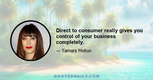 Direct to consumer really gives you control of your business completely.