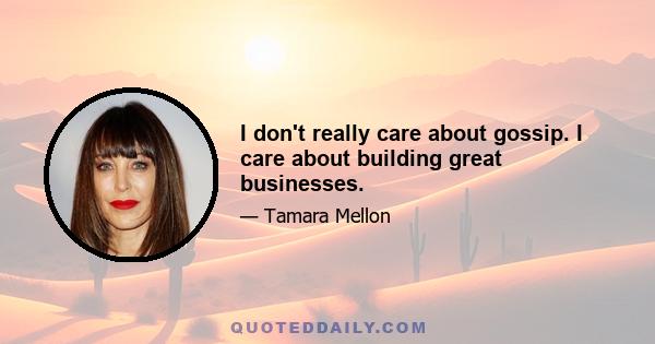 I don't really care about gossip. I care about building great businesses.