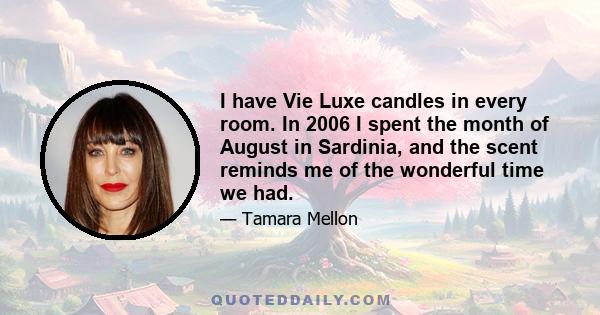 I have Vie Luxe candles in every room. In 2006 I spent the month of August in Sardinia, and the scent reminds me of the wonderful time we had.